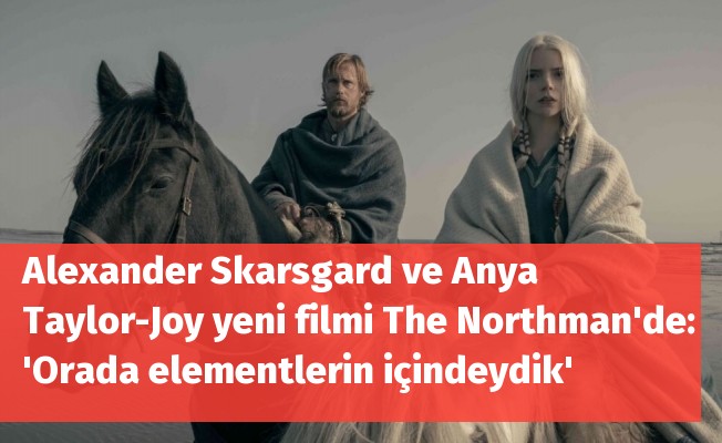 Alexander Skarsgard ve Anya Taylor-Joy yeni filmi The Northman'de: 'Orada elementlerin içindeydik'
