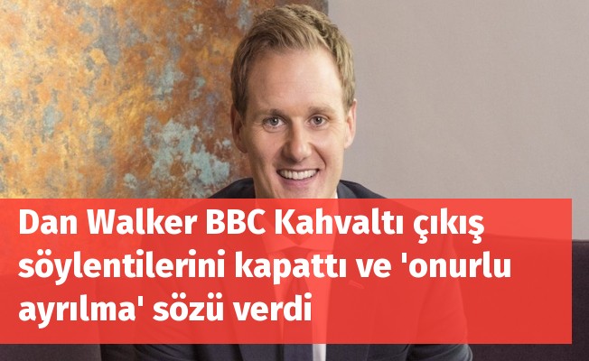 Dan Walker BBC Kahvaltı çıkış söylentilerini kapattı ve 'onurlu ayrılma' sözü verdi
